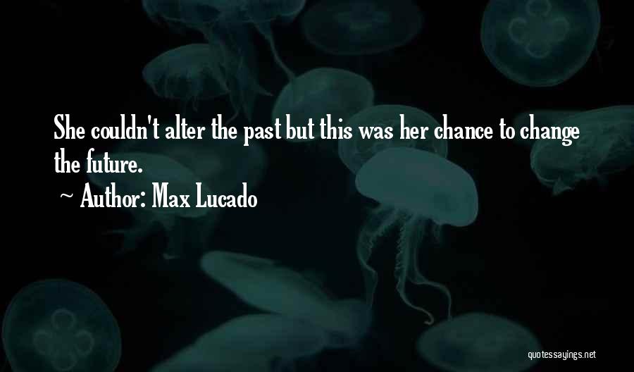 Max Lucado Quotes: She Couldn't Alter The Past But This Was Her Chance To Change The Future.