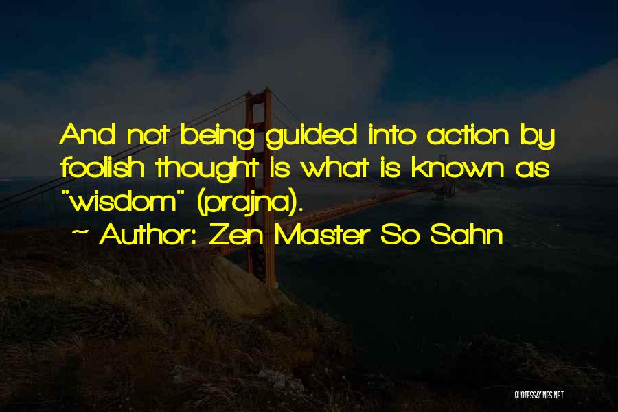 Zen Master So Sahn Quotes: And Not Being Guided Into Action By Foolish Thought Is What Is Known As Wisdom (prajna).