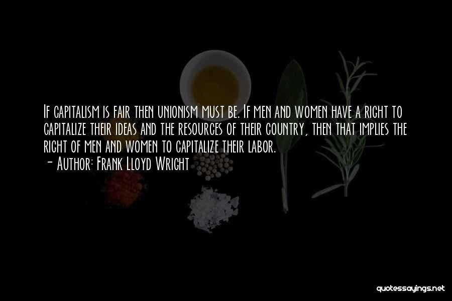 Frank Lloyd Wright Quotes: If Capitalism Is Fair Then Unionism Must Be. If Men And Women Have A Right To Capitalize Their Ideas And