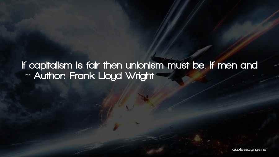 Frank Lloyd Wright Quotes: If Capitalism Is Fair Then Unionism Must Be. If Men And Women Have A Right To Capitalize Their Ideas And