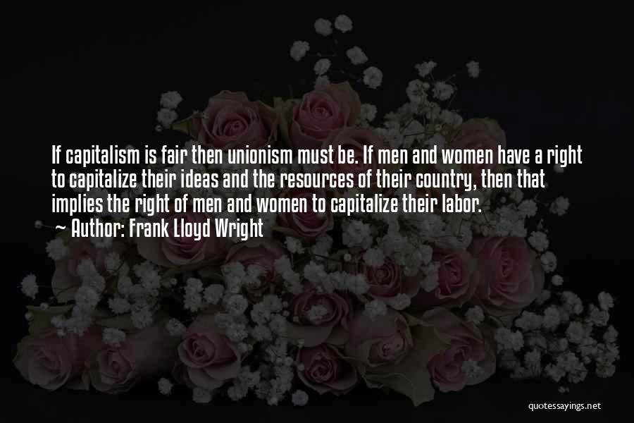 Frank Lloyd Wright Quotes: If Capitalism Is Fair Then Unionism Must Be. If Men And Women Have A Right To Capitalize Their Ideas And