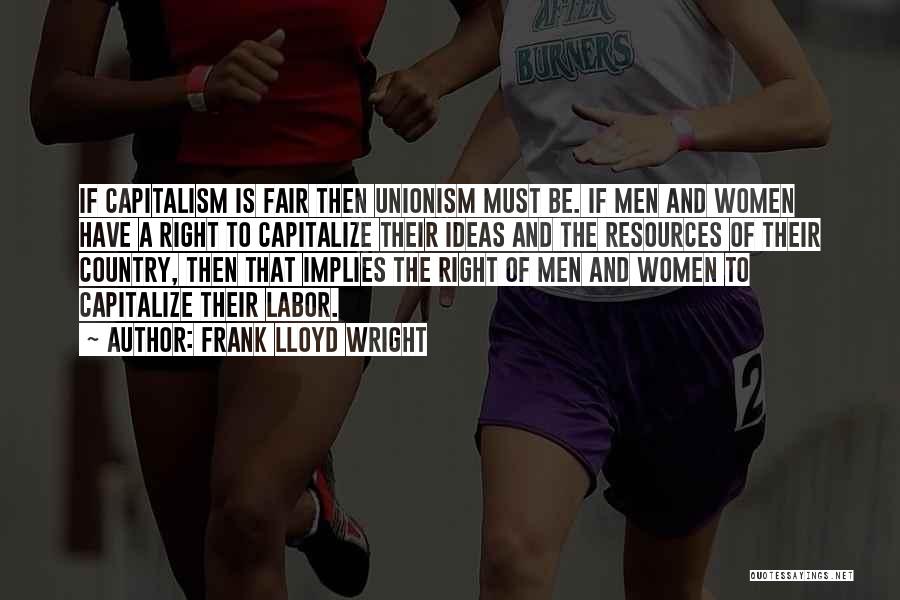 Frank Lloyd Wright Quotes: If Capitalism Is Fair Then Unionism Must Be. If Men And Women Have A Right To Capitalize Their Ideas And