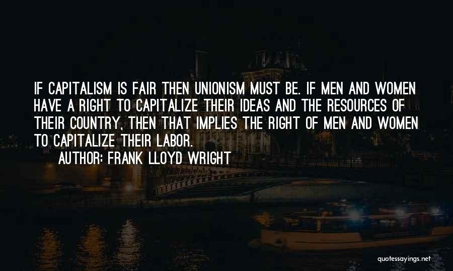 Frank Lloyd Wright Quotes: If Capitalism Is Fair Then Unionism Must Be. If Men And Women Have A Right To Capitalize Their Ideas And
