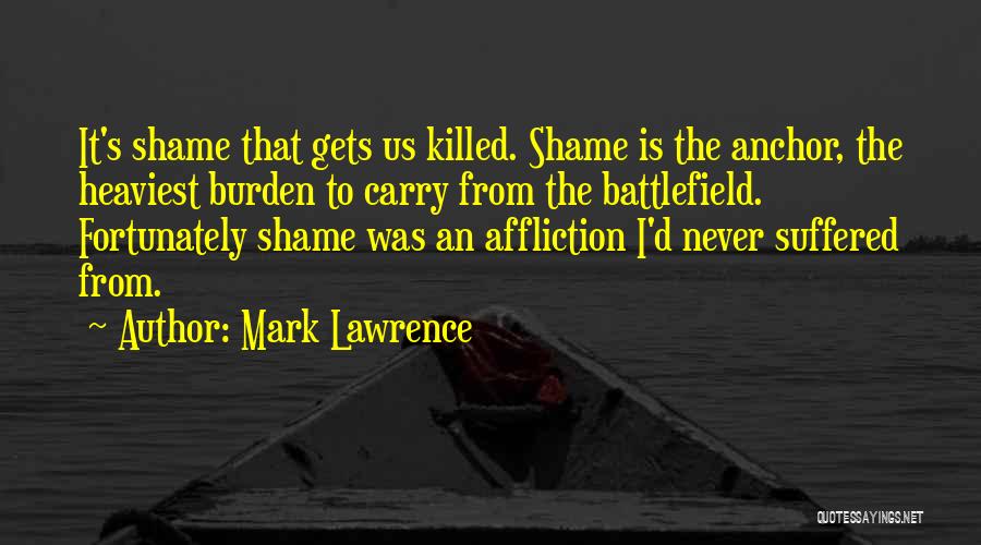 Mark Lawrence Quotes: It's Shame That Gets Us Killed. Shame Is The Anchor, The Heaviest Burden To Carry From The Battlefield. Fortunately Shame