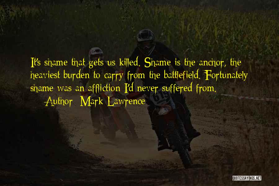 Mark Lawrence Quotes: It's Shame That Gets Us Killed. Shame Is The Anchor, The Heaviest Burden To Carry From The Battlefield. Fortunately Shame