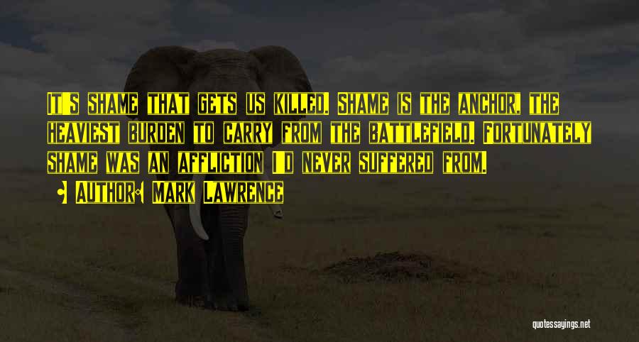 Mark Lawrence Quotes: It's Shame That Gets Us Killed. Shame Is The Anchor, The Heaviest Burden To Carry From The Battlefield. Fortunately Shame