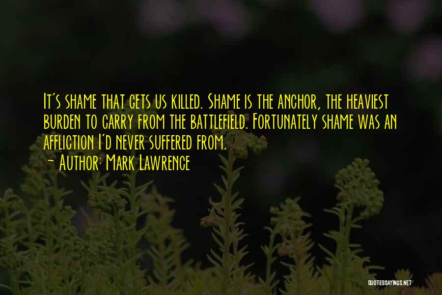 Mark Lawrence Quotes: It's Shame That Gets Us Killed. Shame Is The Anchor, The Heaviest Burden To Carry From The Battlefield. Fortunately Shame