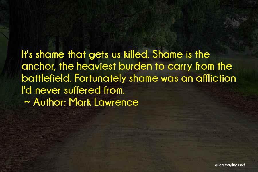 Mark Lawrence Quotes: It's Shame That Gets Us Killed. Shame Is The Anchor, The Heaviest Burden To Carry From The Battlefield. Fortunately Shame