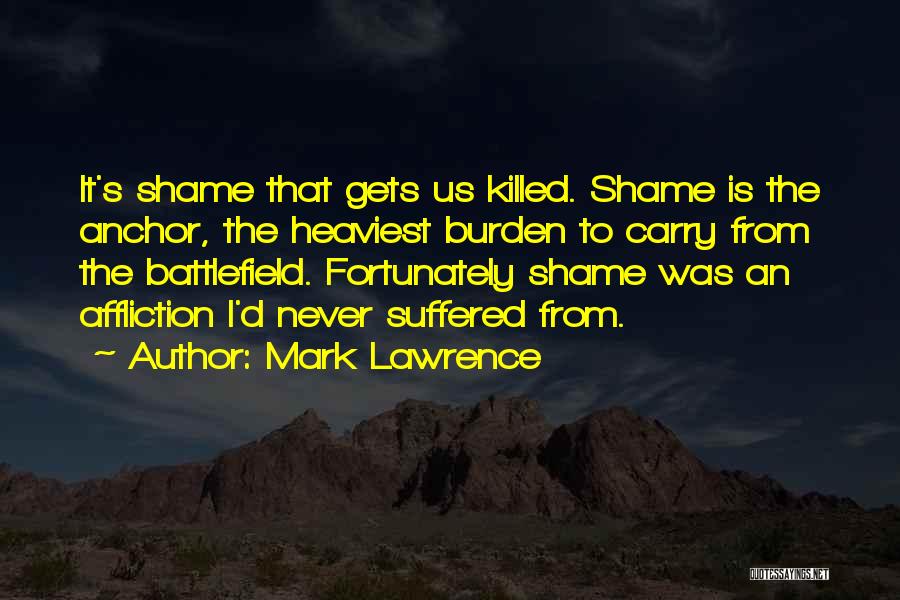Mark Lawrence Quotes: It's Shame That Gets Us Killed. Shame Is The Anchor, The Heaviest Burden To Carry From The Battlefield. Fortunately Shame