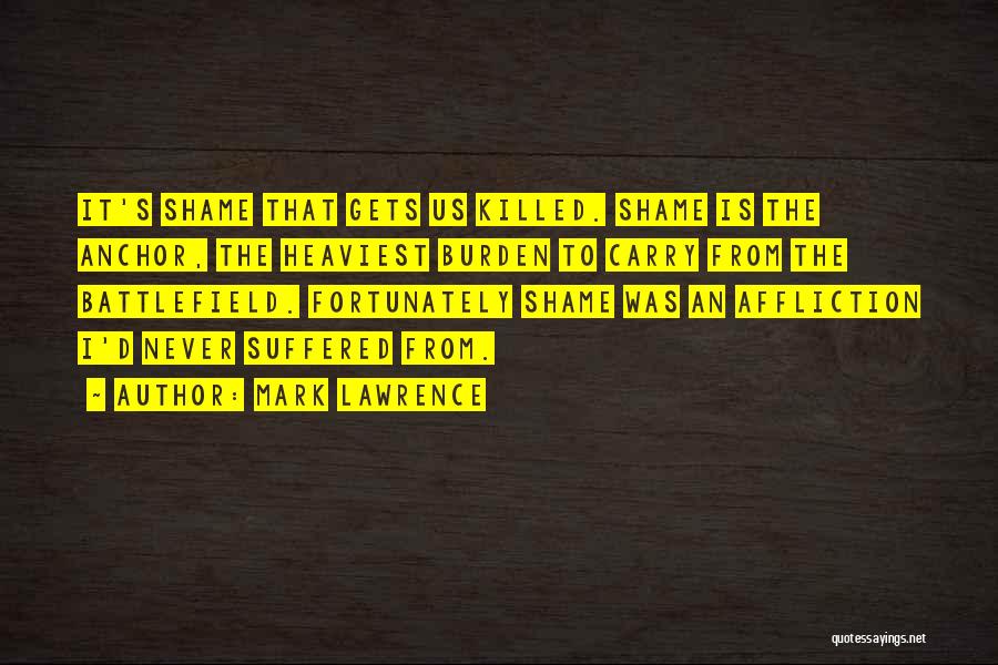 Mark Lawrence Quotes: It's Shame That Gets Us Killed. Shame Is The Anchor, The Heaviest Burden To Carry From The Battlefield. Fortunately Shame
