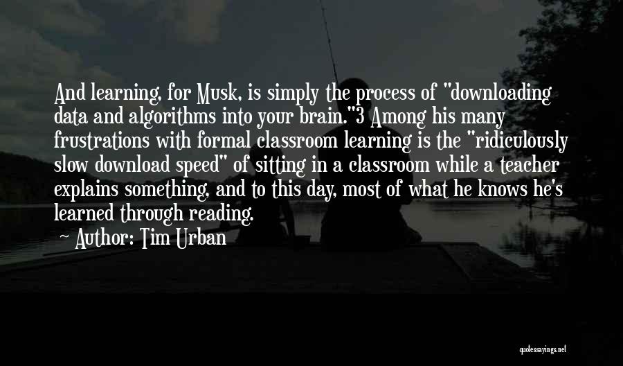 Tim Urban Quotes: And Learning, For Musk, Is Simply The Process Of Downloading Data And Algorithms Into Your Brain.3 Among His Many Frustrations