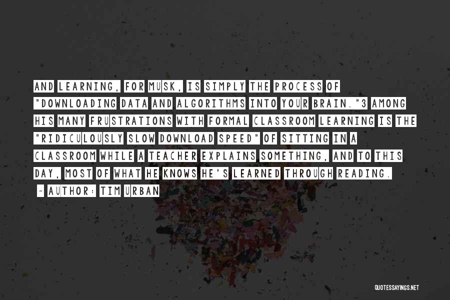 Tim Urban Quotes: And Learning, For Musk, Is Simply The Process Of Downloading Data And Algorithms Into Your Brain.3 Among His Many Frustrations