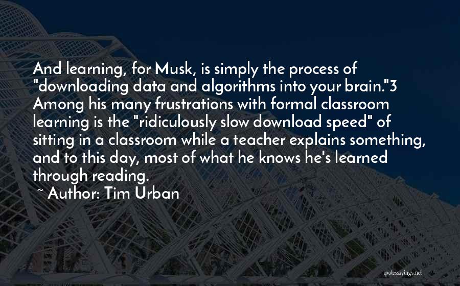 Tim Urban Quotes: And Learning, For Musk, Is Simply The Process Of Downloading Data And Algorithms Into Your Brain.3 Among His Many Frustrations