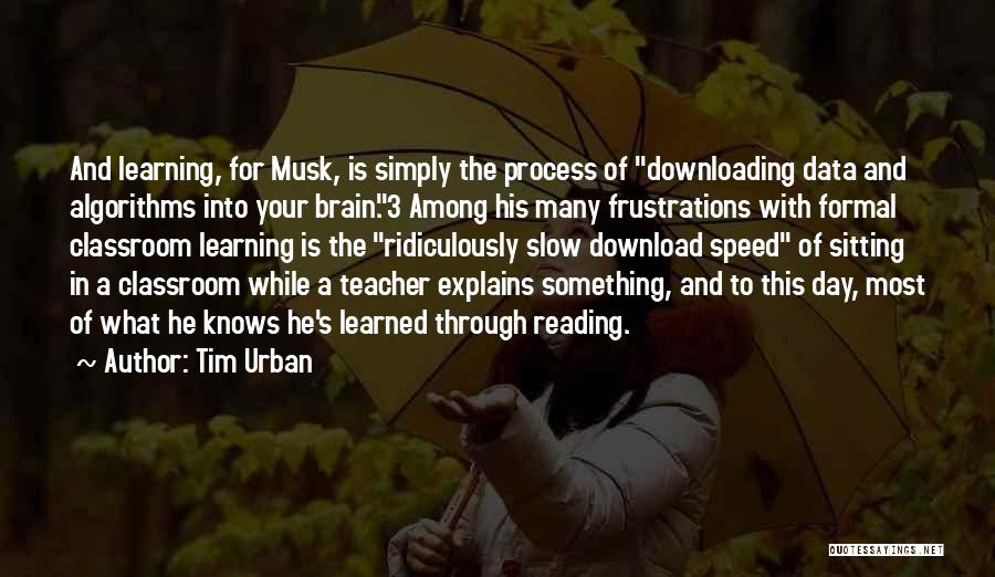 Tim Urban Quotes: And Learning, For Musk, Is Simply The Process Of Downloading Data And Algorithms Into Your Brain.3 Among His Many Frustrations