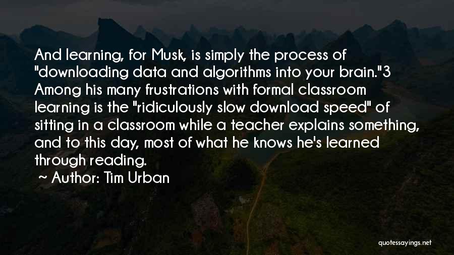 Tim Urban Quotes: And Learning, For Musk, Is Simply The Process Of Downloading Data And Algorithms Into Your Brain.3 Among His Many Frustrations