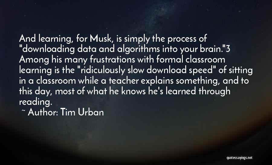 Tim Urban Quotes: And Learning, For Musk, Is Simply The Process Of Downloading Data And Algorithms Into Your Brain.3 Among His Many Frustrations