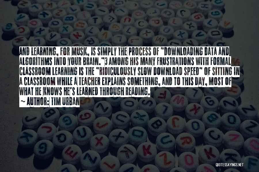 Tim Urban Quotes: And Learning, For Musk, Is Simply The Process Of Downloading Data And Algorithms Into Your Brain.3 Among His Many Frustrations