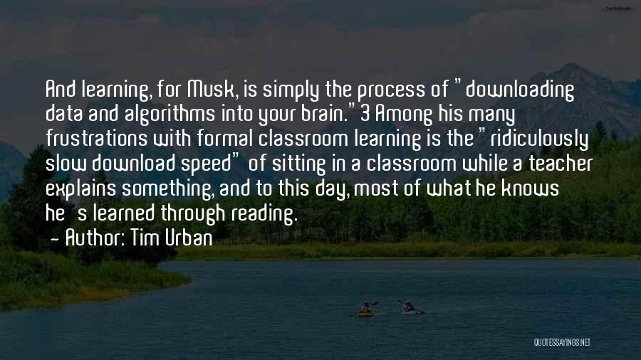 Tim Urban Quotes: And Learning, For Musk, Is Simply The Process Of Downloading Data And Algorithms Into Your Brain.3 Among His Many Frustrations