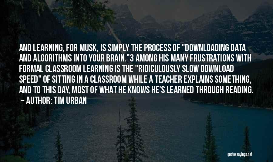 Tim Urban Quotes: And Learning, For Musk, Is Simply The Process Of Downloading Data And Algorithms Into Your Brain.3 Among His Many Frustrations