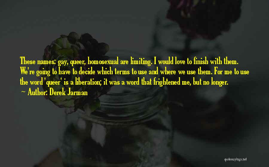 Derek Jarman Quotes: These Names: Gay, Queer, Homosexual Are Limiting. I Would Love To Finish With Them. We're Going To Have To Decide