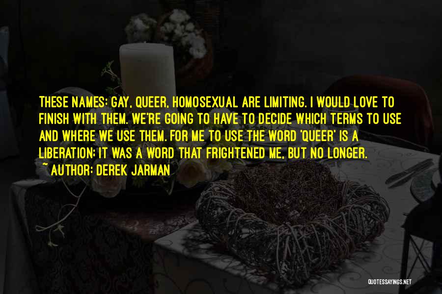 Derek Jarman Quotes: These Names: Gay, Queer, Homosexual Are Limiting. I Would Love To Finish With Them. We're Going To Have To Decide