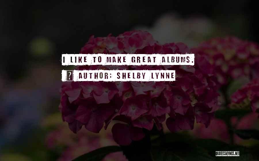 Shelby Lynne Quotes: I Like To Make Great Albums.