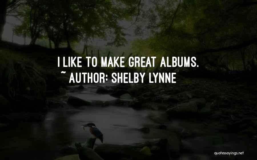 Shelby Lynne Quotes: I Like To Make Great Albums.