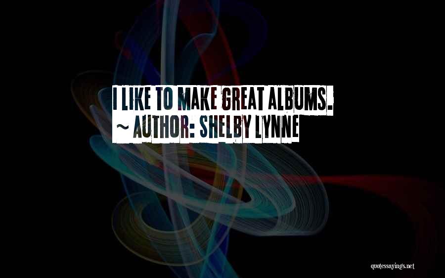 Shelby Lynne Quotes: I Like To Make Great Albums.