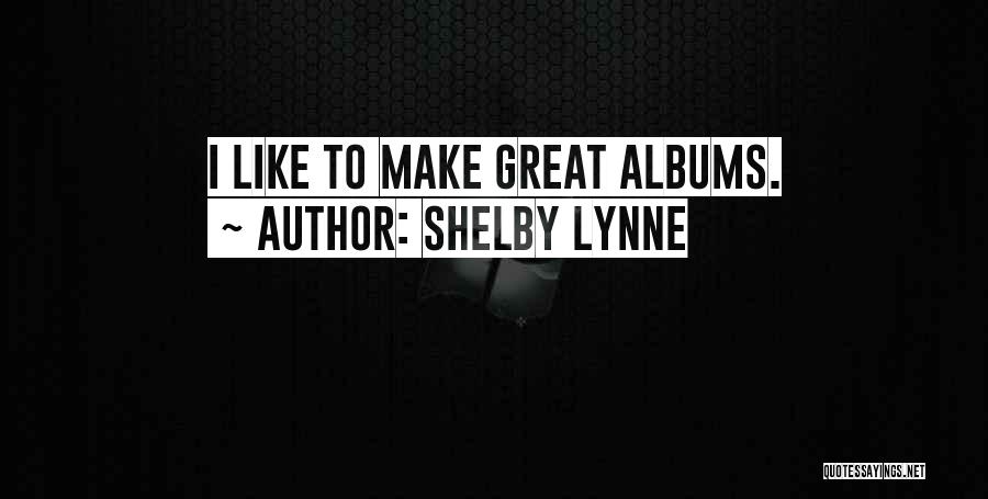 Shelby Lynne Quotes: I Like To Make Great Albums.