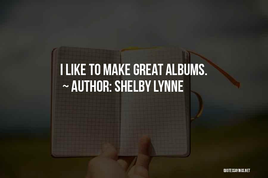 Shelby Lynne Quotes: I Like To Make Great Albums.