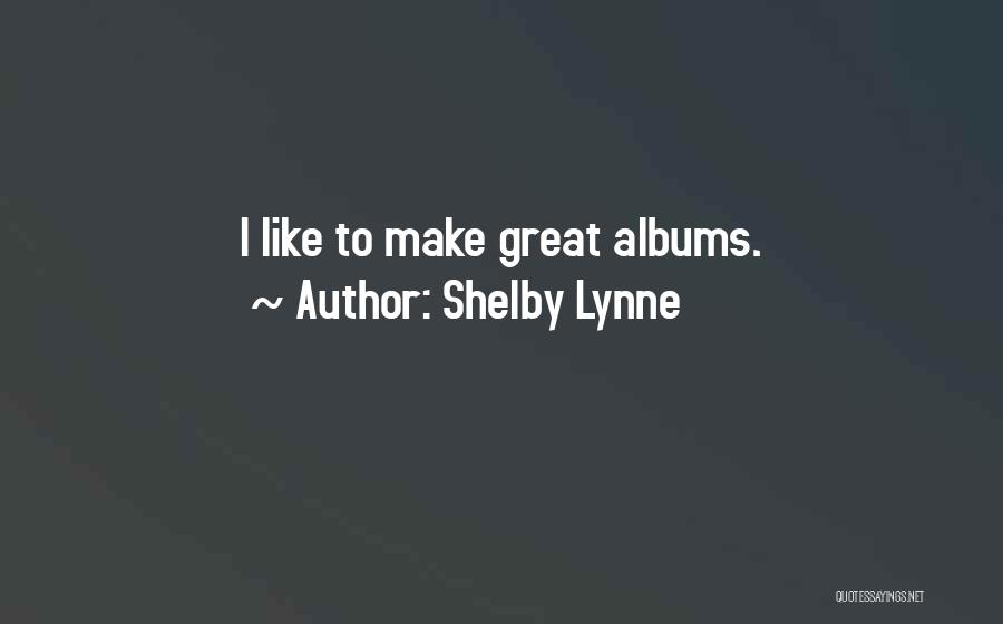 Shelby Lynne Quotes: I Like To Make Great Albums.