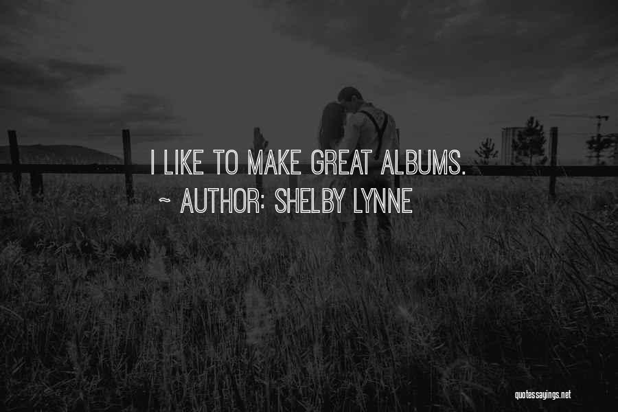 Shelby Lynne Quotes: I Like To Make Great Albums.
