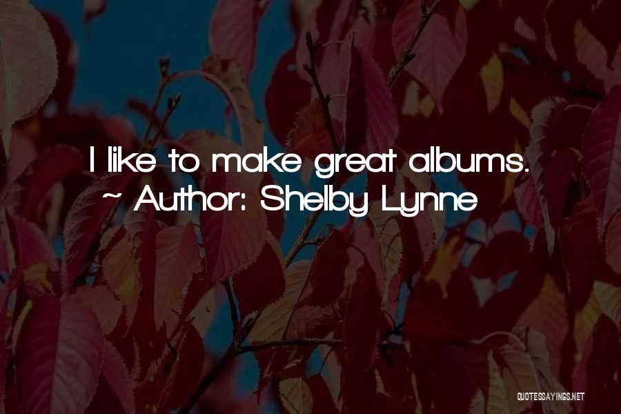 Shelby Lynne Quotes: I Like To Make Great Albums.
