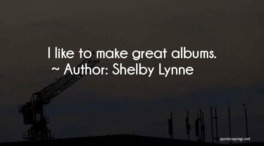 Shelby Lynne Quotes: I Like To Make Great Albums.