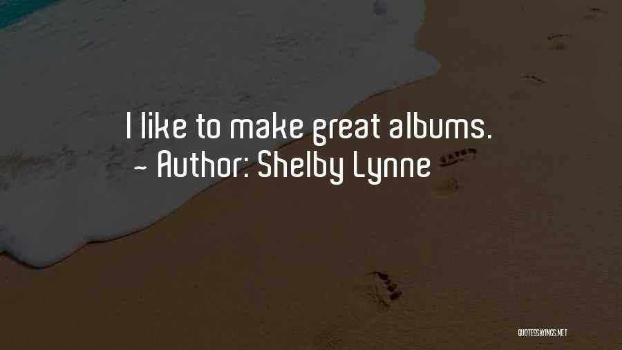 Shelby Lynne Quotes: I Like To Make Great Albums.