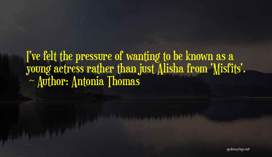 Antonia Thomas Quotes: I've Felt The Pressure Of Wanting To Be Known As A Young Actress Rather Than Just Alisha From 'misfits'.