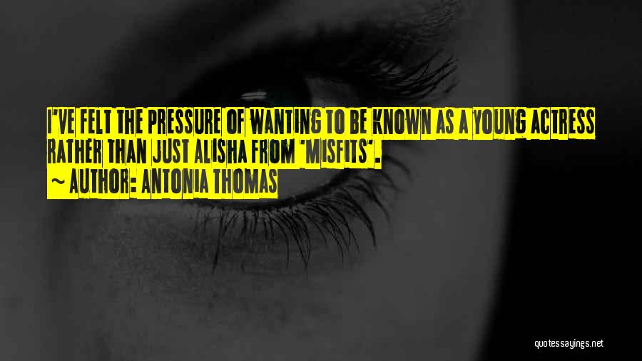 Antonia Thomas Quotes: I've Felt The Pressure Of Wanting To Be Known As A Young Actress Rather Than Just Alisha From 'misfits'.