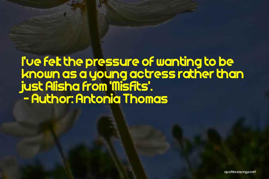 Antonia Thomas Quotes: I've Felt The Pressure Of Wanting To Be Known As A Young Actress Rather Than Just Alisha From 'misfits'.