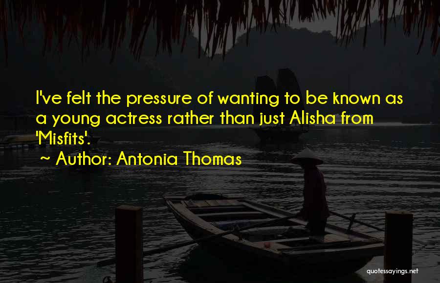 Antonia Thomas Quotes: I've Felt The Pressure Of Wanting To Be Known As A Young Actress Rather Than Just Alisha From 'misfits'.