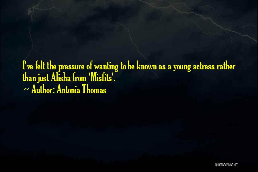 Antonia Thomas Quotes: I've Felt The Pressure Of Wanting To Be Known As A Young Actress Rather Than Just Alisha From 'misfits'.