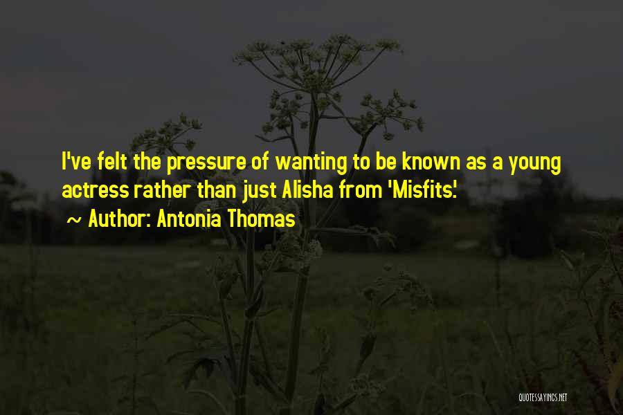 Antonia Thomas Quotes: I've Felt The Pressure Of Wanting To Be Known As A Young Actress Rather Than Just Alisha From 'misfits'.