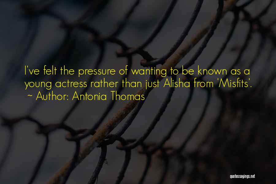 Antonia Thomas Quotes: I've Felt The Pressure Of Wanting To Be Known As A Young Actress Rather Than Just Alisha From 'misfits'.