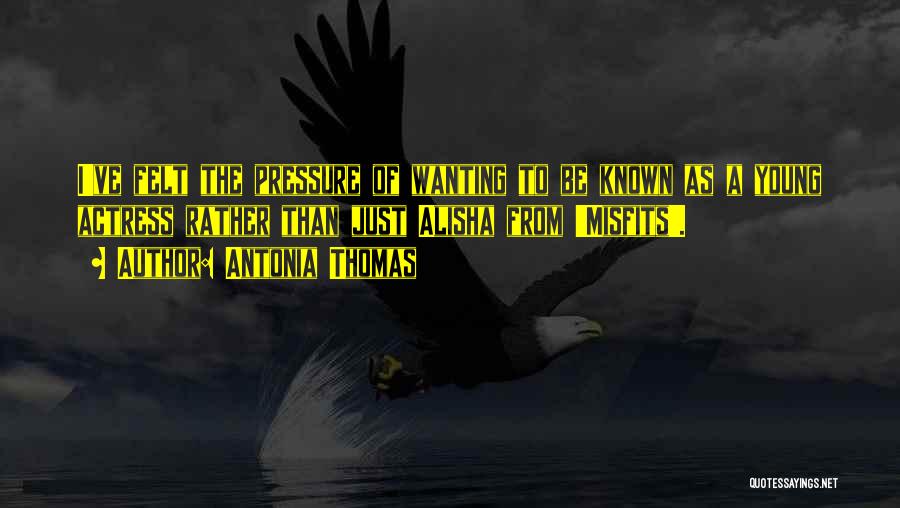 Antonia Thomas Quotes: I've Felt The Pressure Of Wanting To Be Known As A Young Actress Rather Than Just Alisha From 'misfits'.