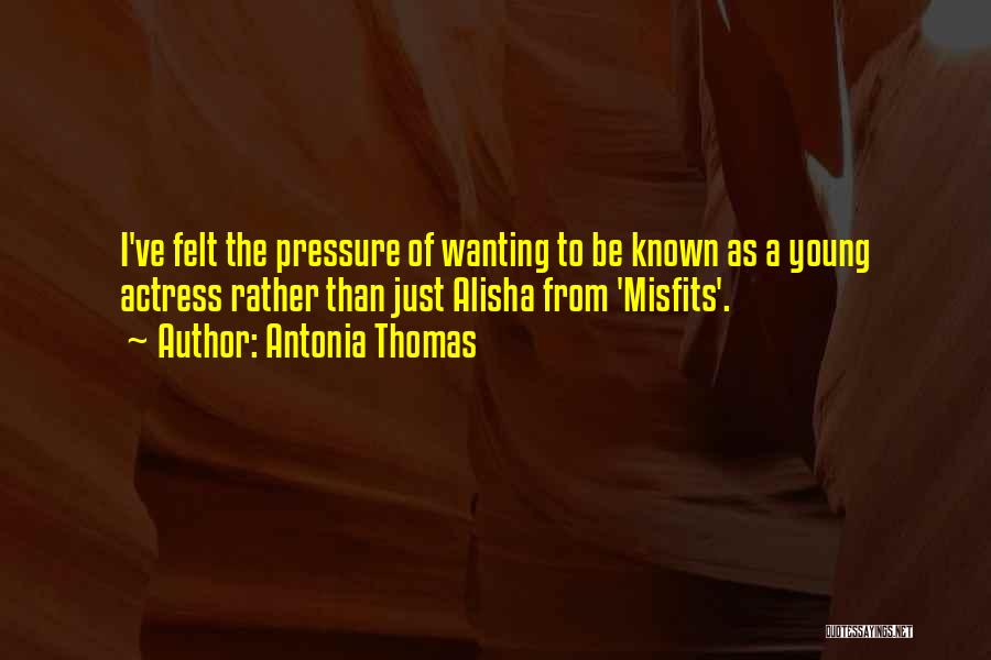 Antonia Thomas Quotes: I've Felt The Pressure Of Wanting To Be Known As A Young Actress Rather Than Just Alisha From 'misfits'.