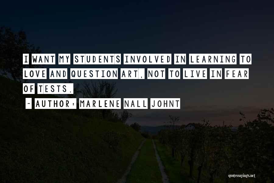 Marlene Nall Johnt Quotes: I Want My Students Involved In Learning To Love And Question Art, Not To Live In Fear Of Tests.
