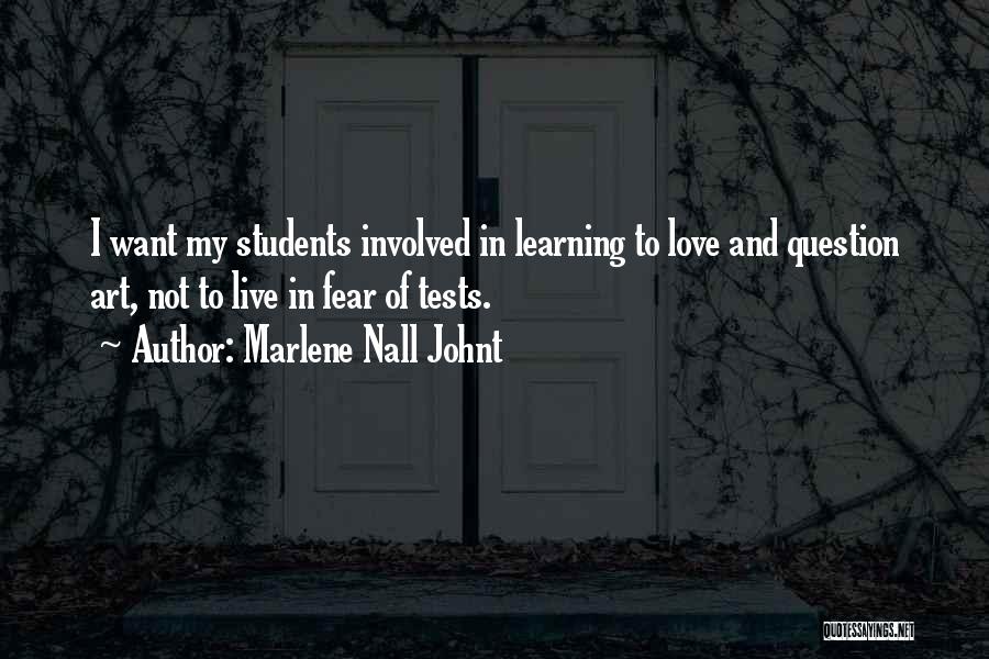 Marlene Nall Johnt Quotes: I Want My Students Involved In Learning To Love And Question Art, Not To Live In Fear Of Tests.
