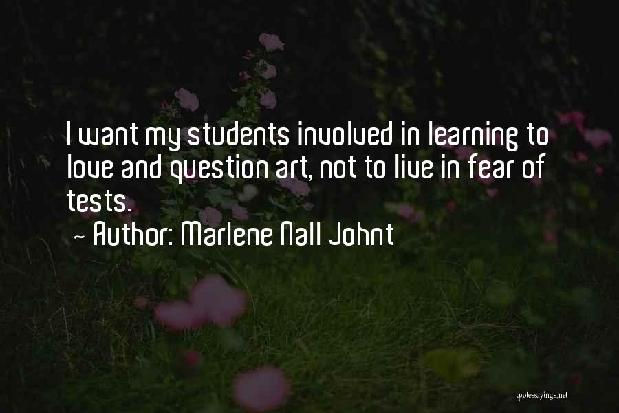 Marlene Nall Johnt Quotes: I Want My Students Involved In Learning To Love And Question Art, Not To Live In Fear Of Tests.