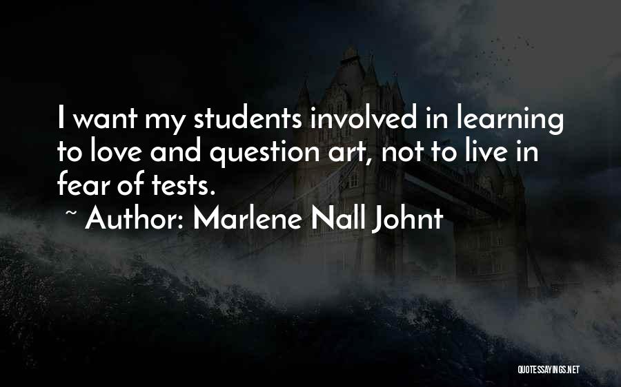 Marlene Nall Johnt Quotes: I Want My Students Involved In Learning To Love And Question Art, Not To Live In Fear Of Tests.
