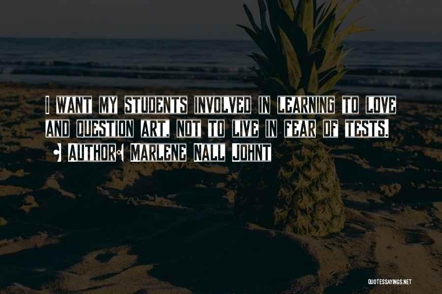 Marlene Nall Johnt Quotes: I Want My Students Involved In Learning To Love And Question Art, Not To Live In Fear Of Tests.