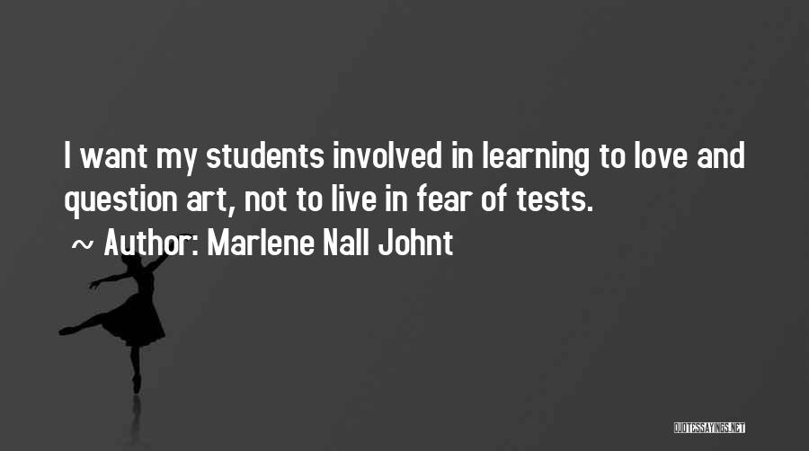 Marlene Nall Johnt Quotes: I Want My Students Involved In Learning To Love And Question Art, Not To Live In Fear Of Tests.